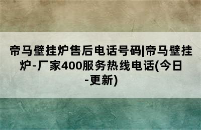 帝马壁挂炉售后电话号码|帝马壁挂炉-厂家400服务热线电话(今日-更新)